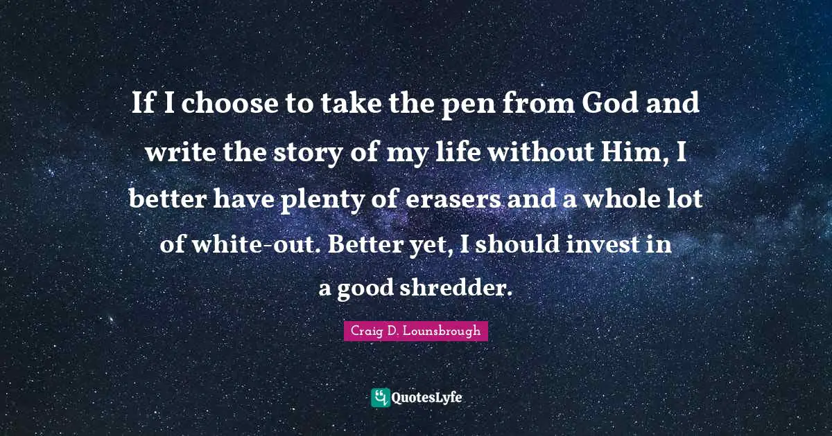 If I choose to take the pen from God and write the story of my life without Him, I better have plenty of erasers and a whole lot of white-out. Better yet, I should invest in a good shredder.