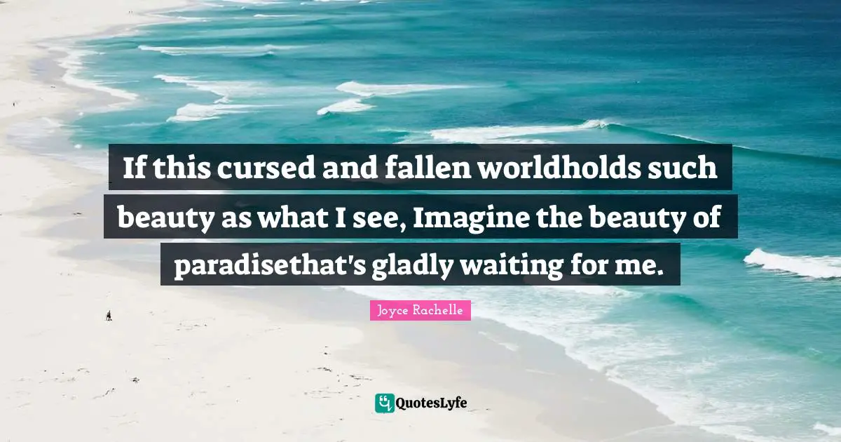 If this cursed and fallen worldholds such beauty as what I see, Imagine the beauty of paradisethat's gladly waiting for me.