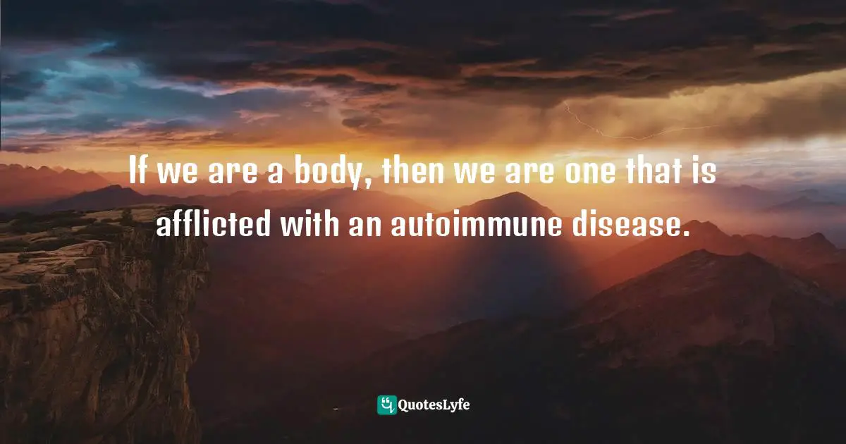 Disunity Quotes: "If we are a body, then we are one that is afflicted with an autoimmune disease."
