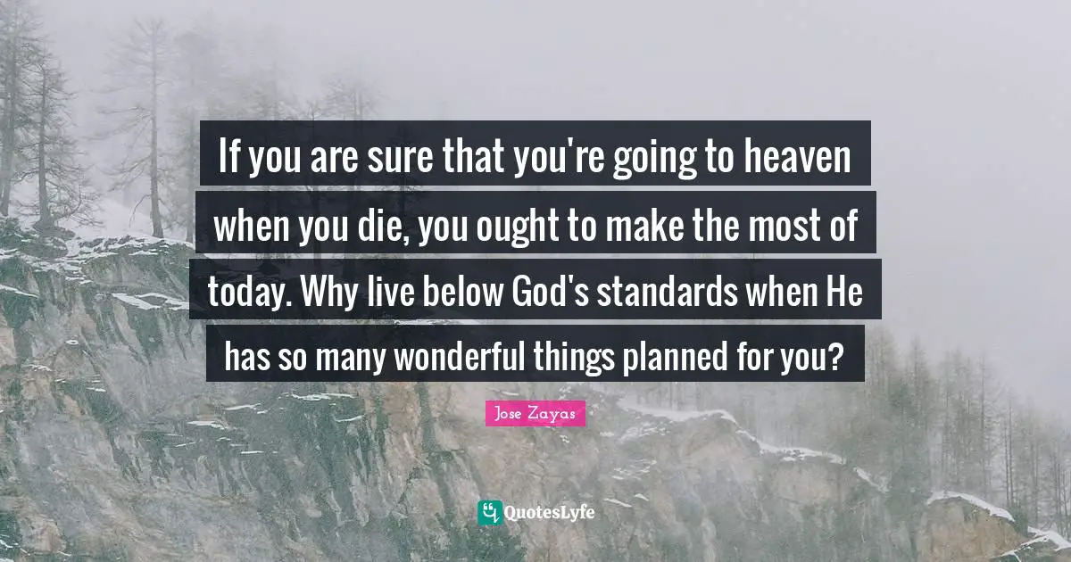 If you are sure that you're going to heaven when you die, you ought to make the most of today. Why live below God's standards when He has so many wonderful things planned for you?
