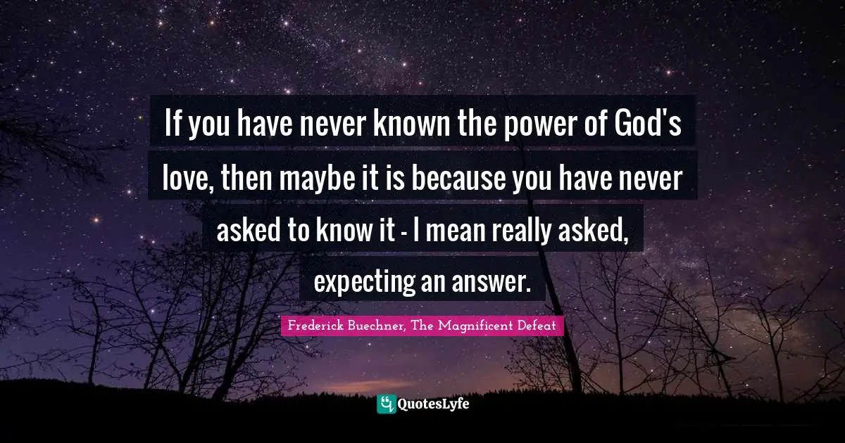 If you have never known the power of God's love, then maybe it is because you have never asked to know it - I mean really asked, expecting an answer.