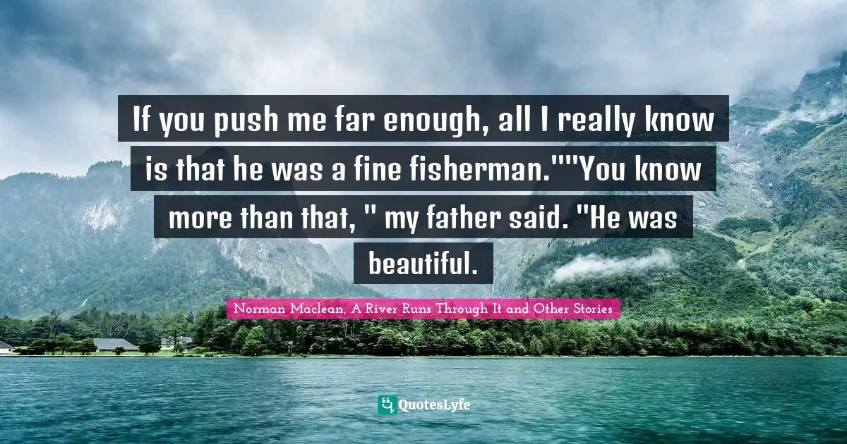 If you push me far enough, all I really know is that he was a fine fisherman.""You know more than that, " my father said. "He was beautiful.