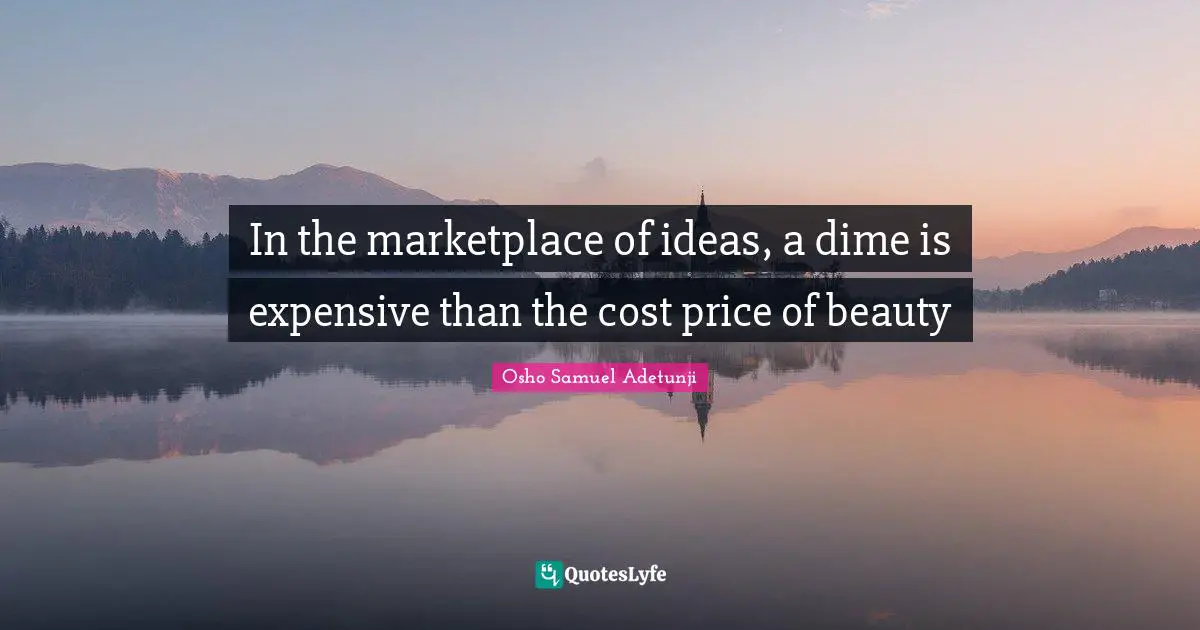 In the marketplace of ideas, a dime is expensive than the cost price of beauty