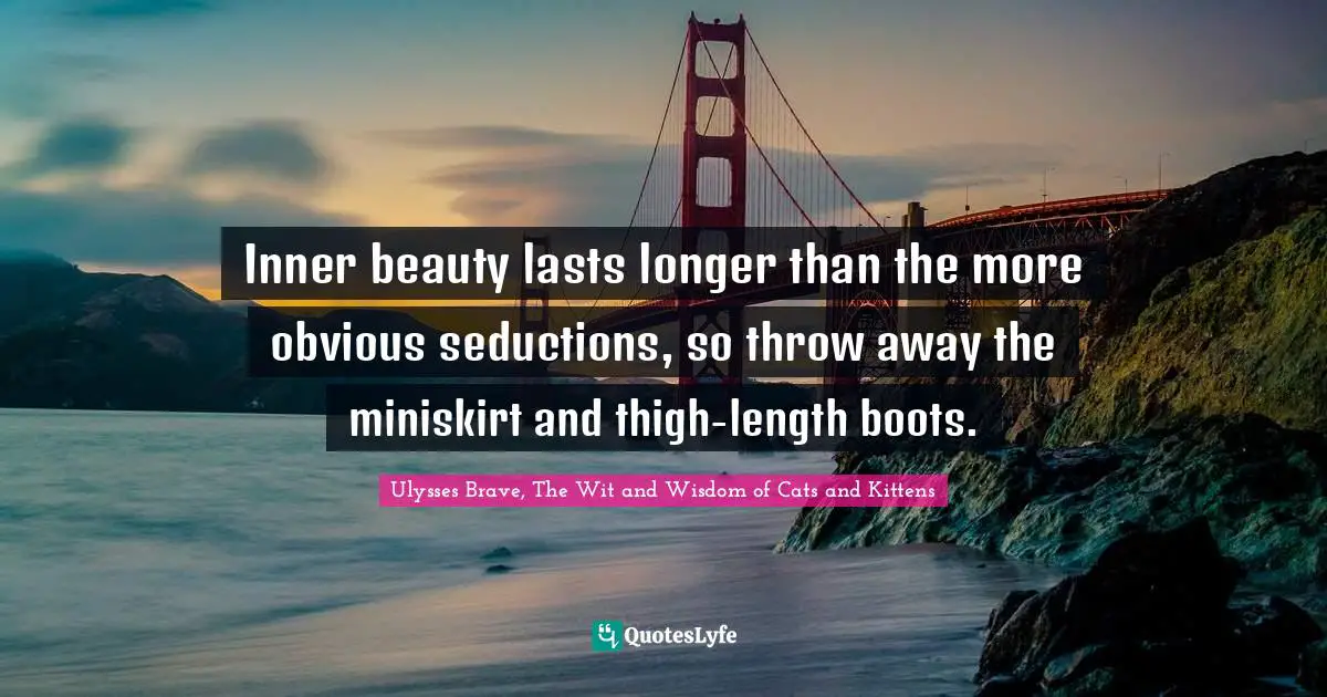 Inner beauty lasts longer than the more obvious seductions, so throw away the miniskirt and thigh-length boots.