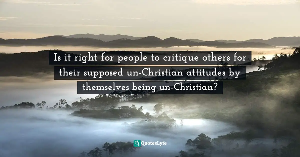 Is it right for people to critique others for their supposed un-Christian attitudes by themselves being un-Christian?