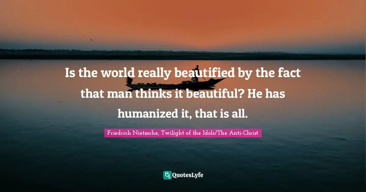 Aesthetics Quotes: "Is the world really beautified by the fact that man thinks it beautiful? He has humanized it, that is all."