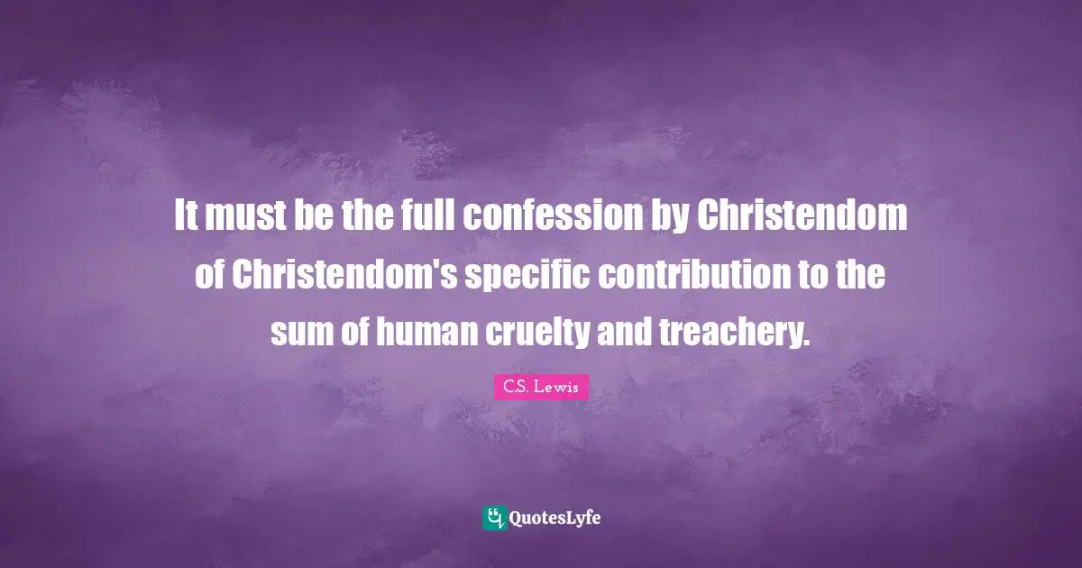 It must be the full confession by Christendom of Christendom's specific contribution to the sum of human cruelty and treachery.