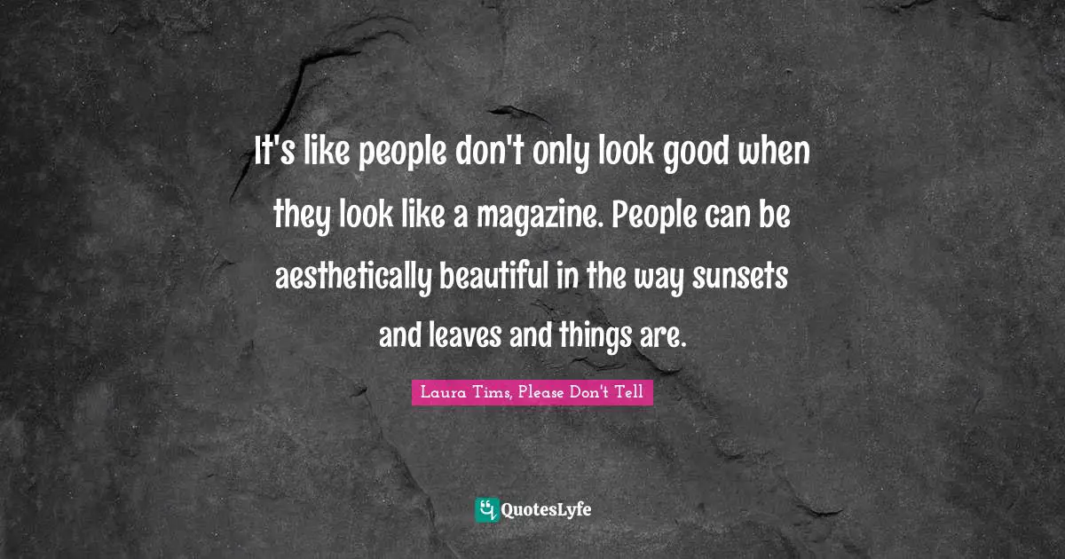 It's like people don't only look good when they look like a magazine. People can be aesthetically beautiful in the way sunsets and leaves and things are.