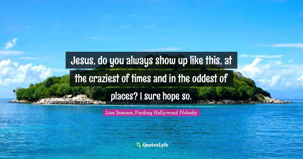 Jesus, do you always show up like this, at the craziest of times and in the oddest of places? I sure hope so.