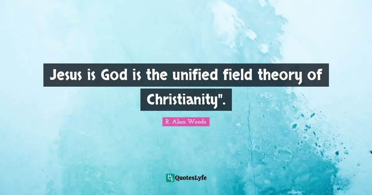 Jesus is God is the unified field theory of Christianity".