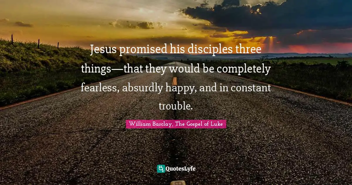 William Barclay Quotes: "Jesus promised his disciples three things—that they would be completely fearless, absurdly happy, and in constant trouble."