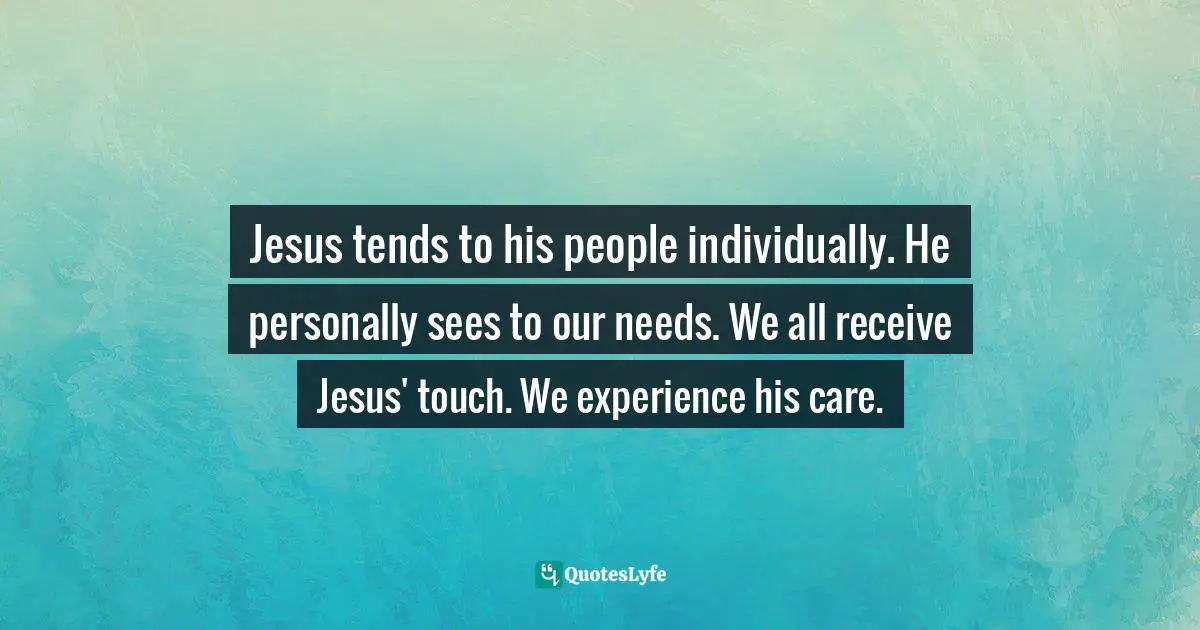 Jesus tends to his people individually. He personally sees to our needs. We all receive Jesus' touch. We experience his care.