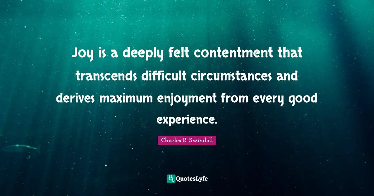 Joy is a deeply felt contentment that transcends difficult circumstances and derives maximum enjoyment from every good experience.