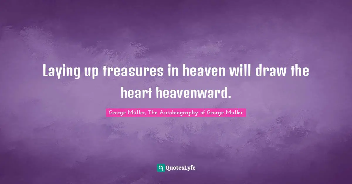 George Müller, The Autobiography of George Muller Quotes: Laying up treasures in heaven will draw the heart heavenward.