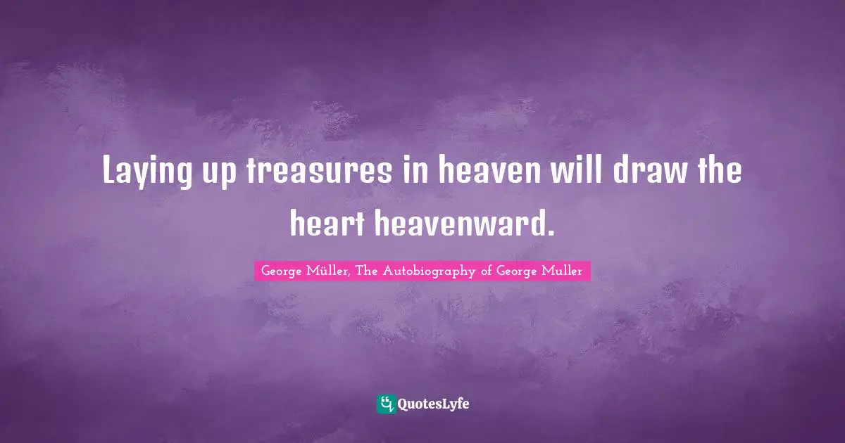 George Muller Quotes: "Laying up treasures in heaven will draw the heart heavenward."