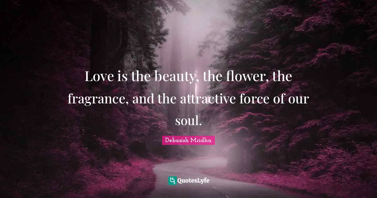 Love is the beauty, the flower, the fragrance, and the attractive force of our soul.
