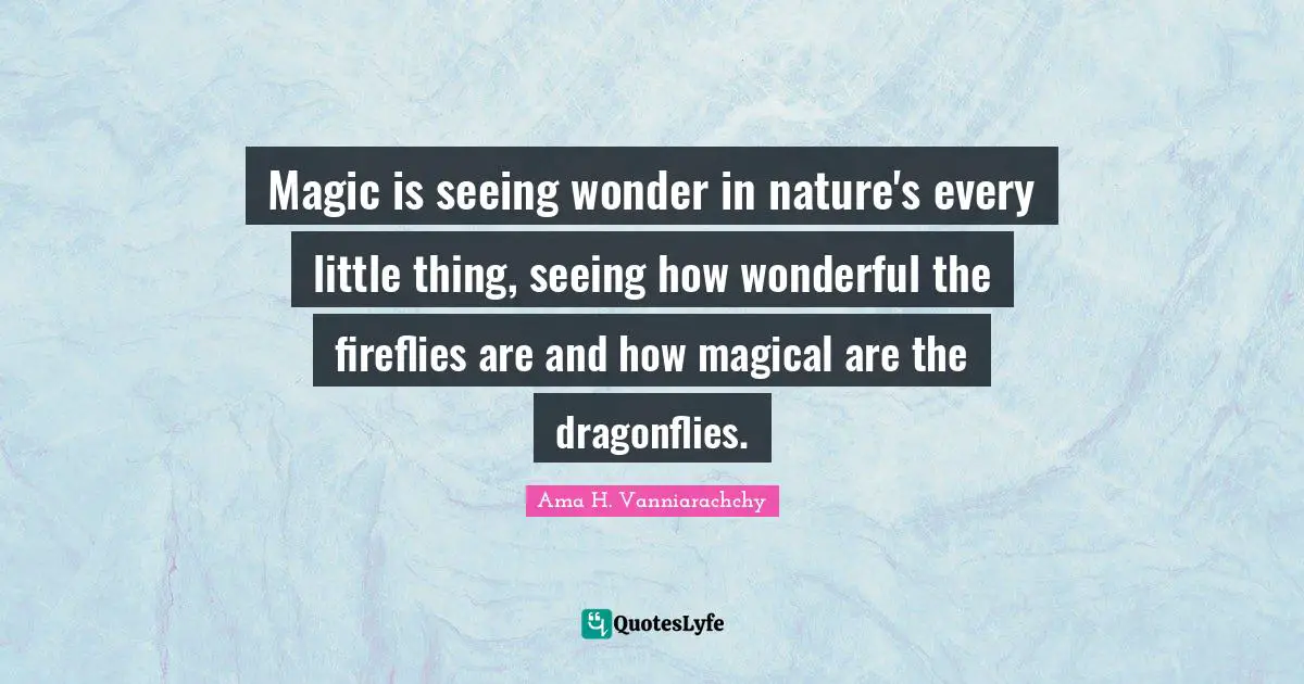 Magic is seeing wonder in nature's every little thing, seeing how wonderful the fireflies are and how magical are the dragonflies.