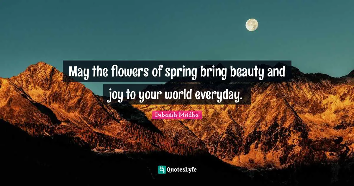 May the flowers of spring bring beauty and joy to your world everyday.