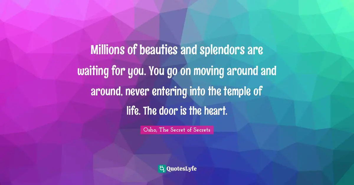 Millions of beauties and splendors are waiting for you. You go on moving around and around, never entering into the temple of life. The door is the heart.