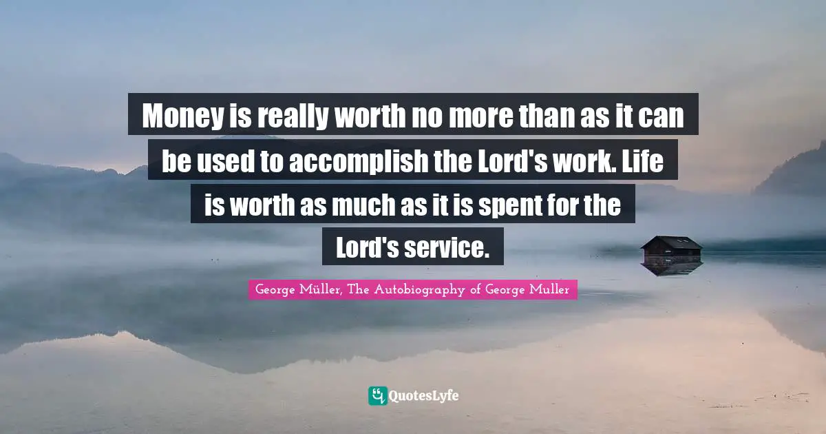 George Muller Quotes: "Money is really worth no more than as it can be used to accomplish the Lord's work. Life is worth as much as it is spent for the Lord's service."