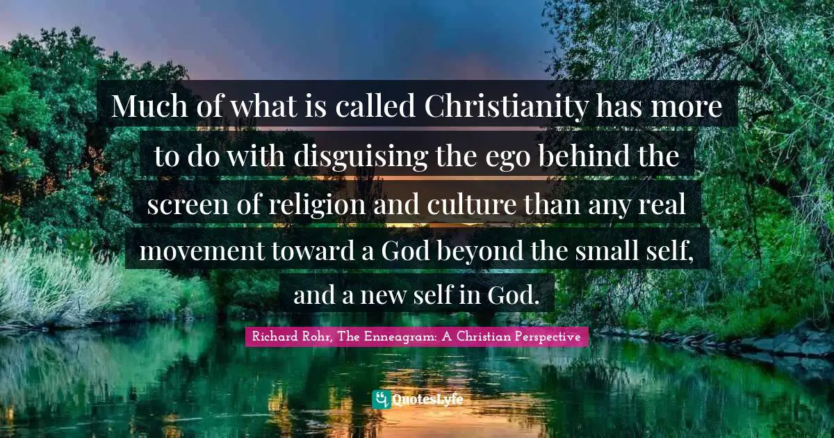 Much of what is called Christianity has more to do with disguising the ego behind the screen of religion and culture than any real movement toward a God beyond the small self, and a new self in God.