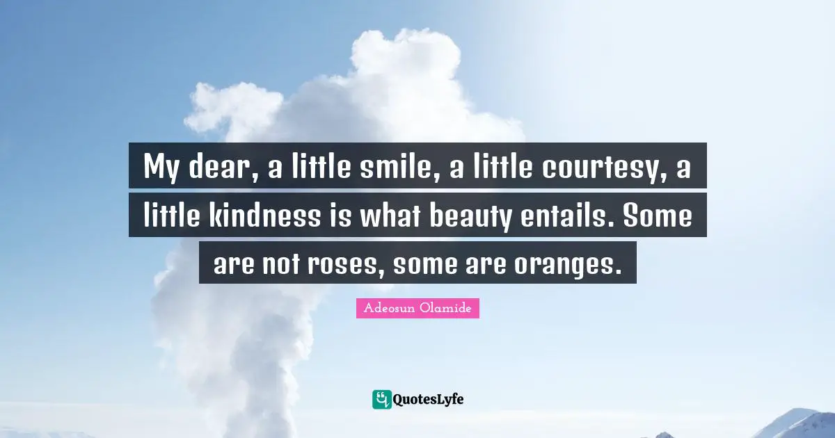 My dear, a little smile, a little courtesy, a little kindness is what beauty entails. Some are not roses, some are oranges.