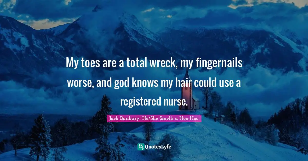 My toes are a total wreck, my fingernails worse, and god knows my hair could use a registered nurse.