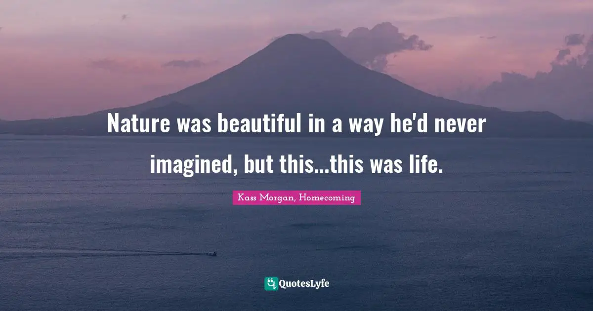 Nature was beautiful in a way he'd never imagined, but this...this was life.