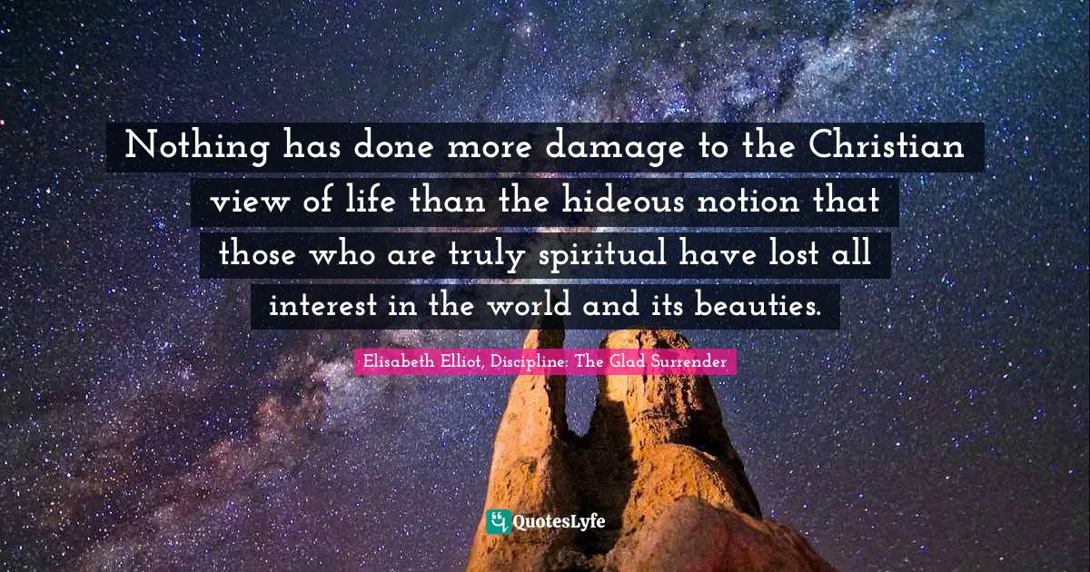 Nothing has done more damage to the Christian view of life than the hideous notion that those who are truly spiritual have lost all interest in the world and its beauties.