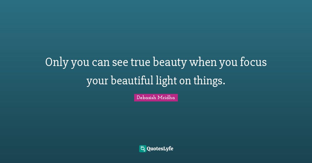 Only you can see true beauty when you focus your beautiful light on things.