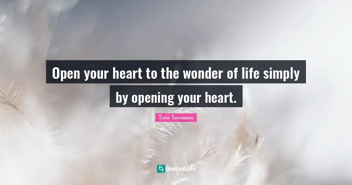 Open your heart to the wonder of life simply by opening your heart.