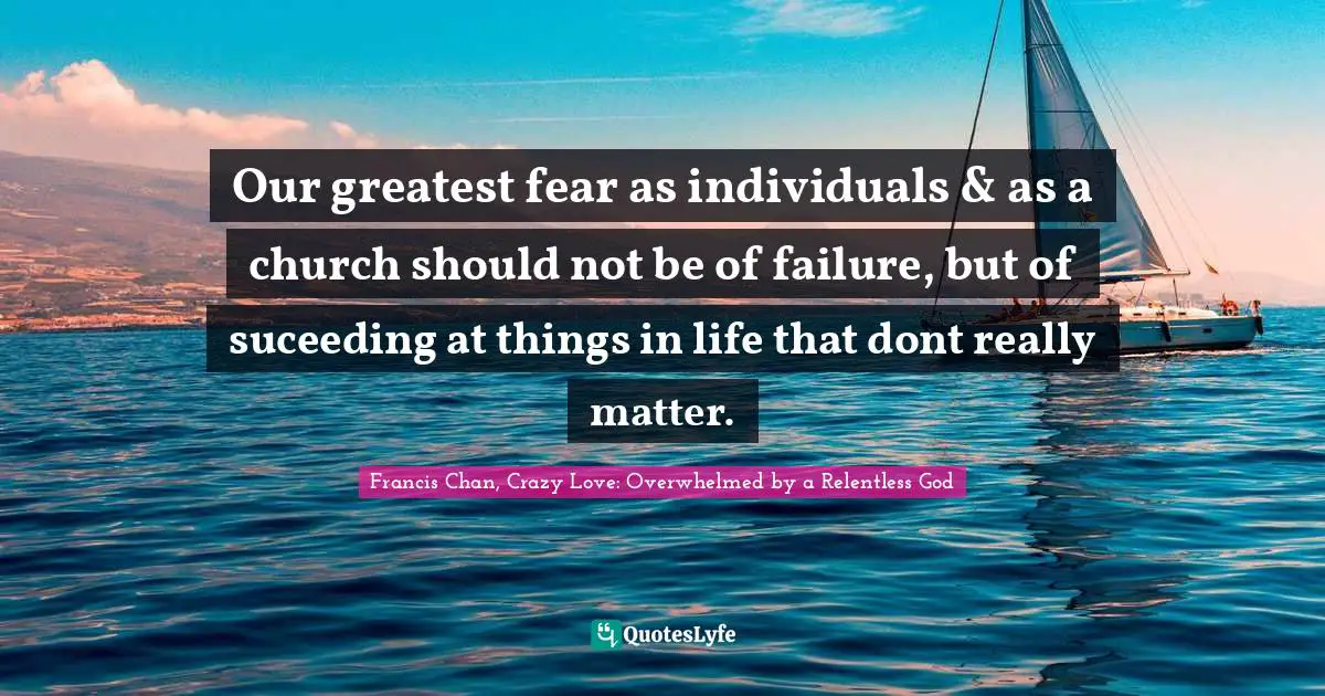 Francis Chan, Crazy Love: Overwhelmed By A Relentless God Quotes: "Our greatest fear as individuals & as a church should not be of failure, but of suceeding at things in life that dont really matter."