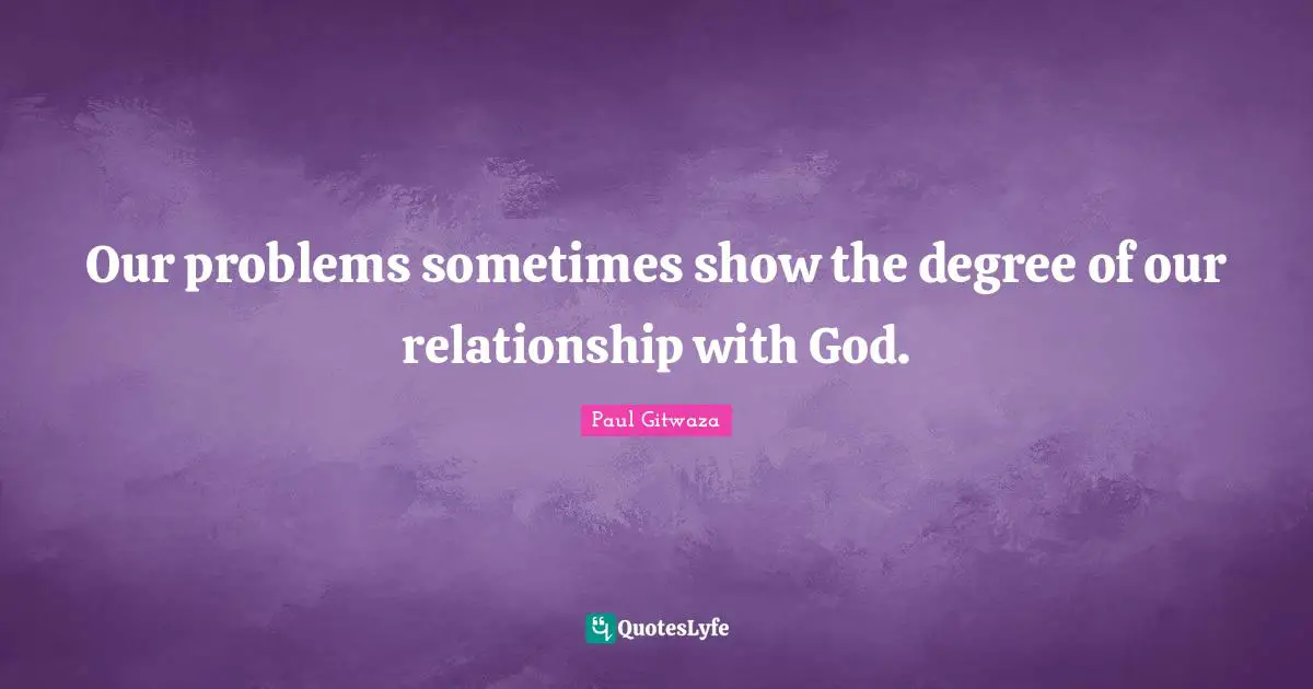 Our problems sometimes show the degree of our relationship with God.