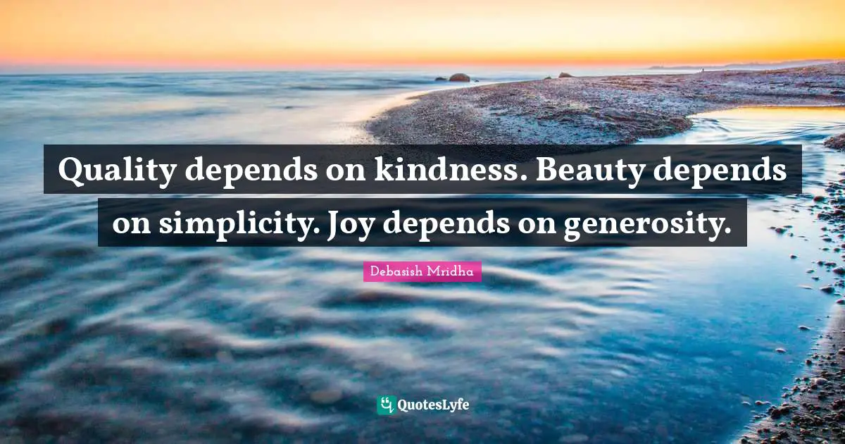 Quality depends on kindness. Beauty depends on simplicity. Joy depends on generosity.