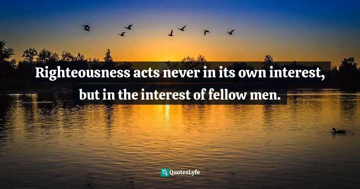 Righteousness acts never in its own interest, but in the interest of fellow men.