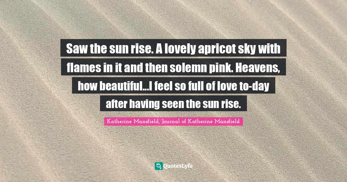 Saw the sun rise. A lovely apricot sky with flames in it and then solemn pink. Heavens, how beautiful...I feel so full of love to-day after having seen the sun rise.