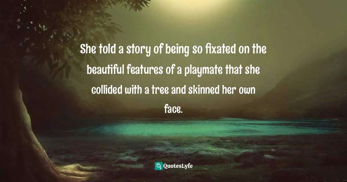 She told a story of being so fixated on the beautiful features of a playmate that she collided with a tree and skinned her own face.