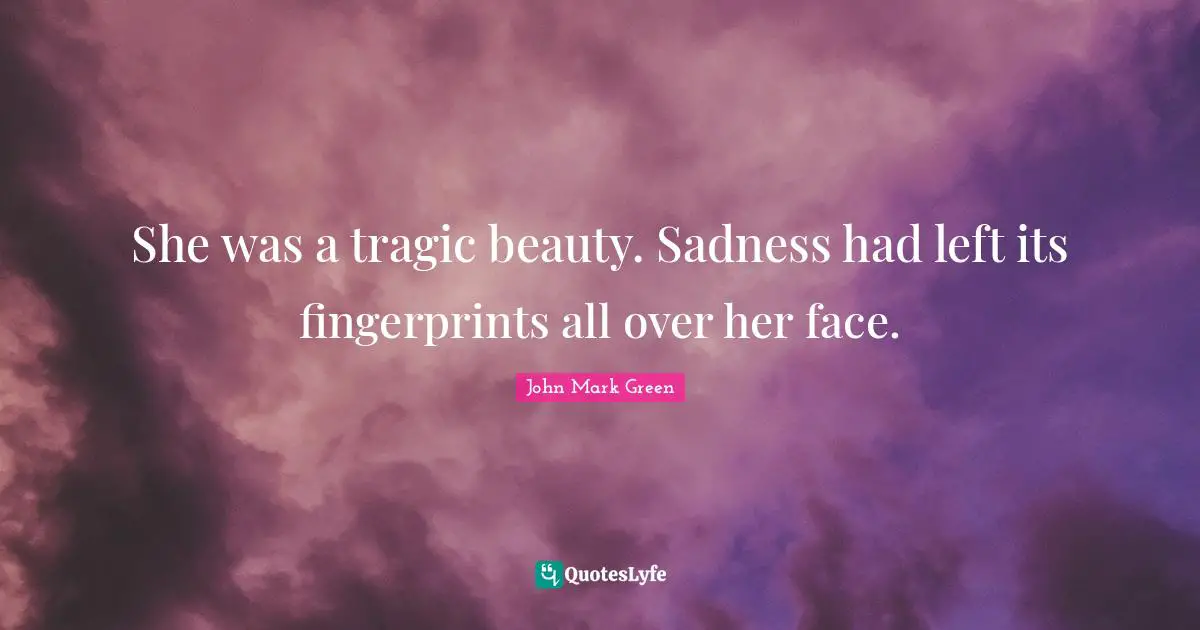 She was a tragic beauty. Sadness had left its fingerprints all over her face.