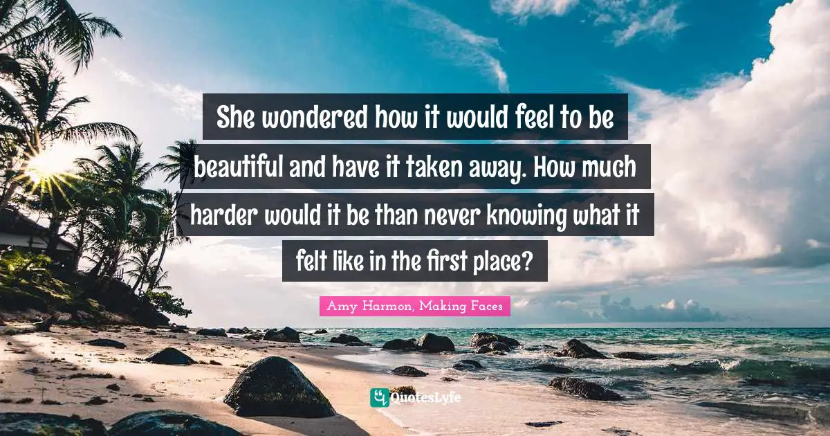 She wondered how it would feel to be beautiful and have it taken away. How much harder would it be than never knowing what it felt like in the first place?