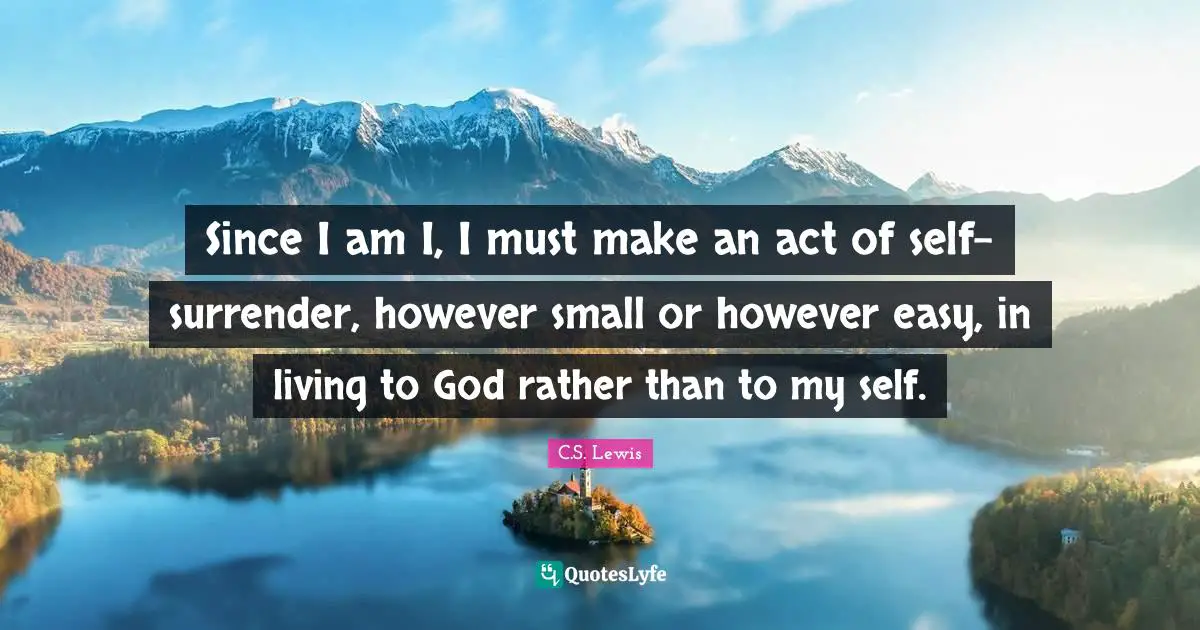 Since I am I, I must make an act of self-surrender, however small or however easy, in living to God rather than to my self.