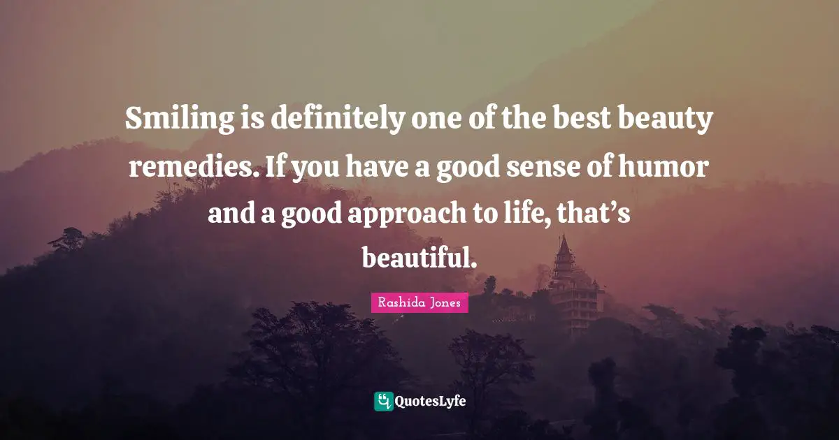 Smiling is definitely one of the best beauty remedies. If you have a good sense of humor and a good approach to life, that’s beautiful.