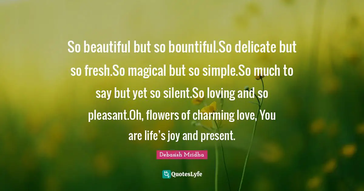 So beautiful but so bountiful.So delicate but so fresh.So magical but so simple.So much to say but yet so silent.So loving and so pleasant.Oh, flowers of charming love, You are life’s joy and present.