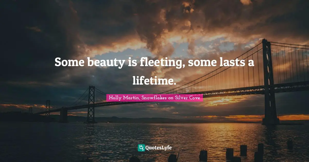 Some beauty is fleeting, some lasts a lifetime.