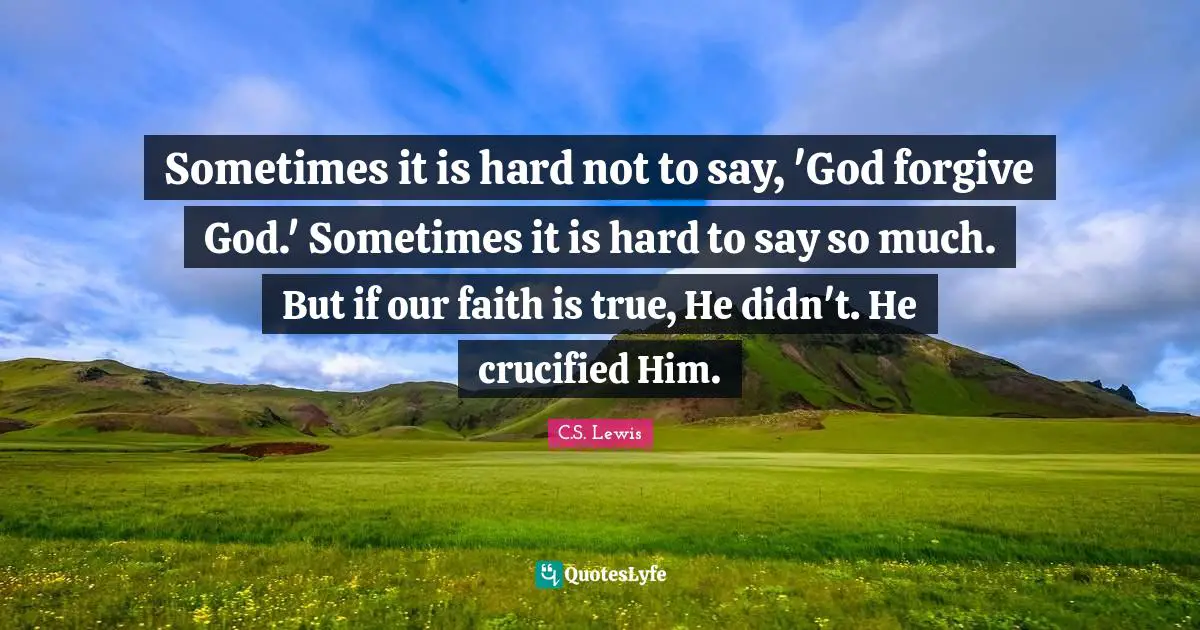 Sometimes it is hard not to say, 'God forgive God.' Sometimes it is hard to say so much. But if our faith is true, He didn't. He crucified Him.