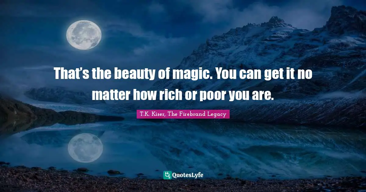 That’s the beauty of magic. You can get it no matter how rich or poor you are.