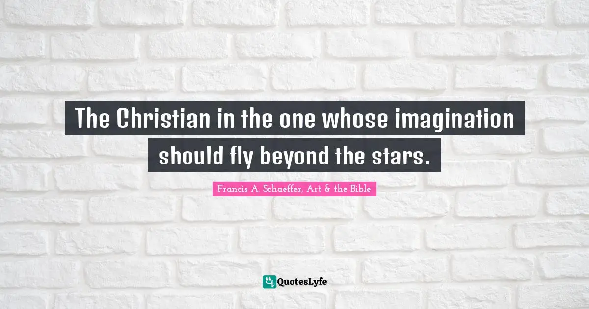 Bible Quotes: "The Christian in the one whose imagination should fly beyond the stars."