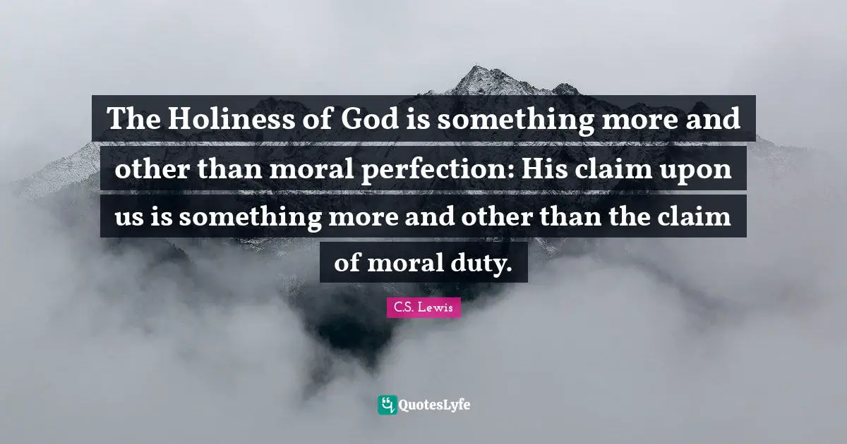 The Holiness of God is something more and other than moral perfection: His claim upon us is something more and other than the claim of moral duty.