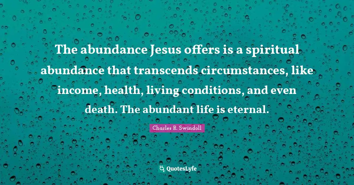 The abundance Jesus offers is a spiritual abundance that transcends circumstances, like income, health, living conditions, and even death. The abundant life is eternal.