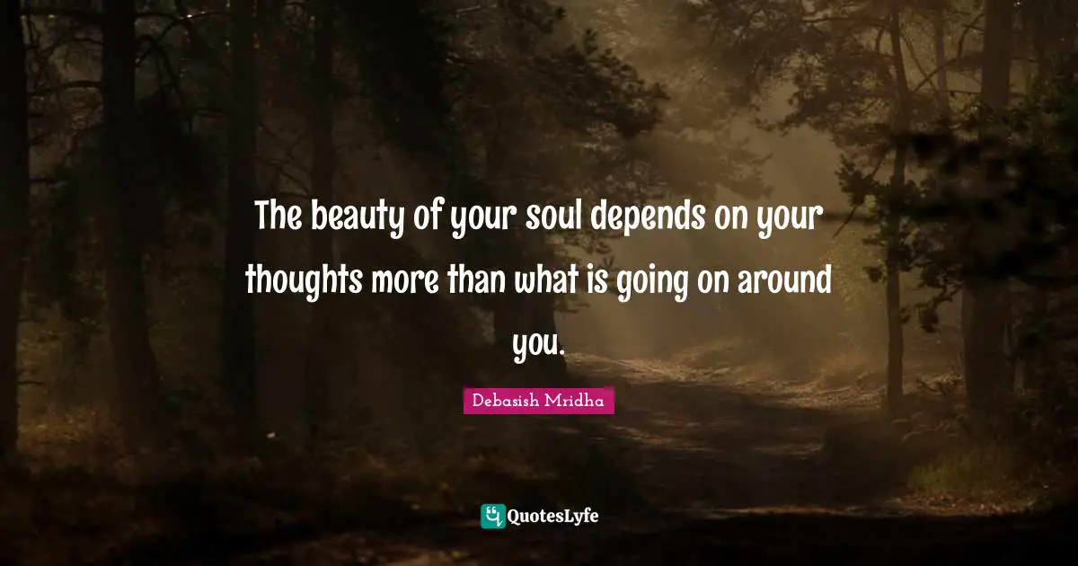 The beauty of your soul depends on your thoughts more than what is going on around you.