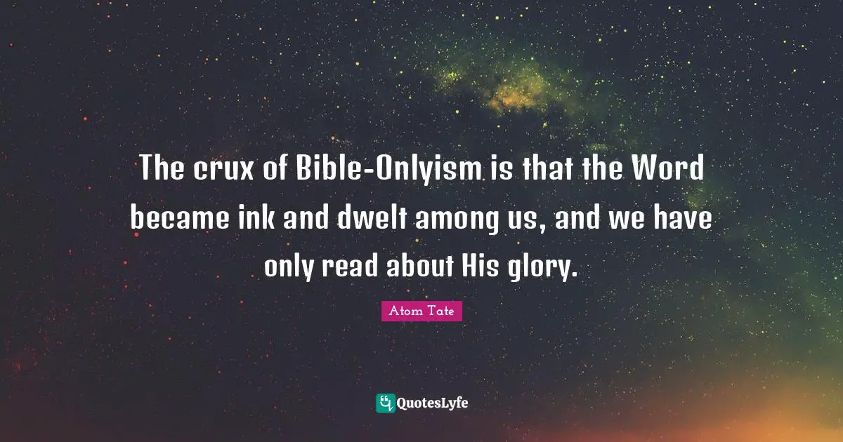 The crux of Bible-Onlyism is that the Word became ink and dwelt among us, and we have only read about His glory.